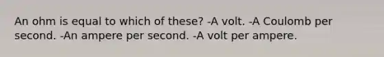 An ohm is equal to which of these? -A volt. -A Coulomb per second. -An ampere per second. -A volt per ampere.