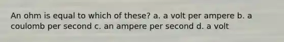 An ohm is equal to which of these? a. a volt per ampere b. a coulomb per second c. an ampere per second d. a volt