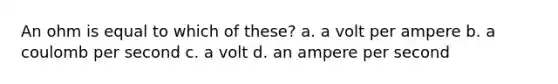 An ohm is equal to which of these? a. a volt per ampere b. a coulomb per second c. a volt d. an ampere per second
