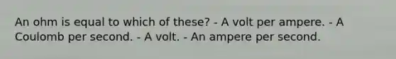 An ohm is equal to which of these? - A volt per ampere. - A Coulomb per second. - A volt. - An ampere per second.