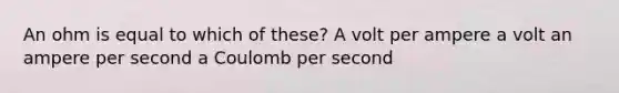 An ohm is equal to which of these? A volt per ampere a volt an ampere per second a Coulomb per second