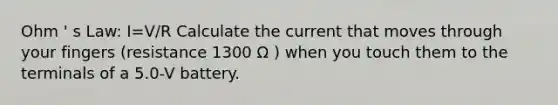 Ohm ' s Law: I=V/R Calculate the current that moves through your fingers (resistance 1300 Ω ) when you touch them to the terminals of a 5.0-V battery.