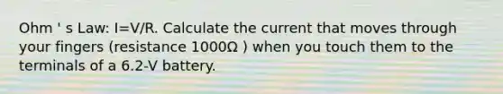 Ohm ' s Law: I=V/R. Calculate the current that moves through your fingers (resistance 1000Ω ) when you touch them to the terminals of a 6.2-V battery.