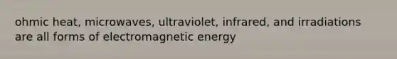 ohmic heat, microwaves, ultraviolet, infrared, and irradiations are all forms of electromagnetic energy