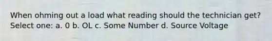 When ohming out a load what reading should the technician get? Select one: a. 0 b. OL c. Some Number d. Source Voltage