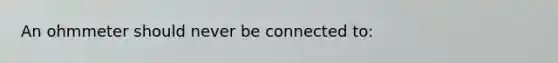 An ohmmeter should never be connected to: