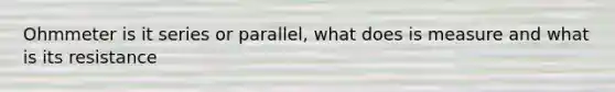 Ohmmeter is it series or parallel, what does is measure and what is its resistance