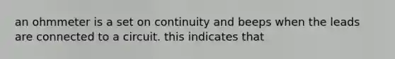 an ohmmeter is a set on continuity and beeps when the leads are connected to a circuit. this indicates that