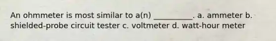 An ohmmeter is most similar to a(n) __________. a. ammeter b. shielded-probe circuit tester c. voltmeter d. watt-hour meter