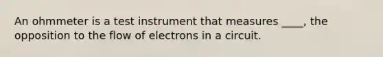 An ohmmeter is a test instrument that measures ____, the opposition to the flow of electrons in a circuit.