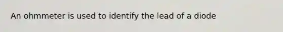 An ohmmeter is used to identify the lead of a diode