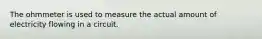 The ohmmeter is used to measure the actual amount of electricity flowing in a circuit.