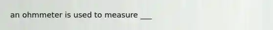 an ohmmeter is used to measure ___