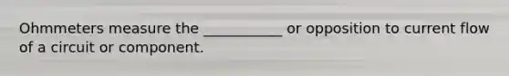 Ohmmeters measure the ___________ or opposition to current flow of a circuit or component.