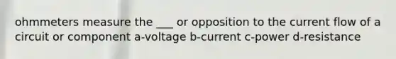 ohmmeters measure the ___ or opposition to the current flow of a circuit or component a-voltage b-current c-power d-resistance