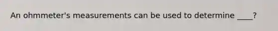 An ohmmeter's measurements can be used to determine ____?