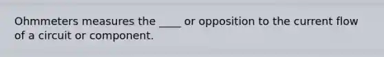 Ohmmeters measures the ____ or opposition to the current flow of a circuit or component.