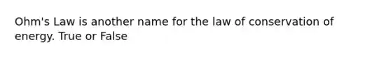 Ohm's Law is another name for the law of conservation of energy. True or False