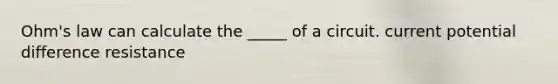 Ohm's law can calculate the _____ of a circuit. current potential difference resistance