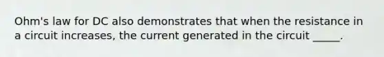 Ohm's law for DC also demonstrates that when the resistance in a circuit increases, the current generated in the circuit _____.