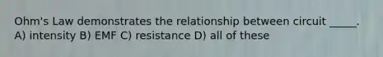 Ohm's Law demonstrates the relationship between circuit _____. A) intensity B) EMF C) resistance D) all of these