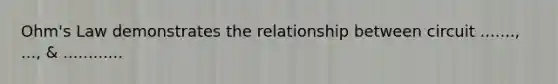 Ohm's Law demonstrates the relationship between circuit ......., ..., & ............