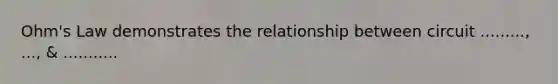 Ohm's Law demonstrates the relationship between circuit ........., ..., & ...........