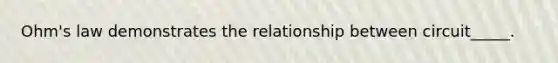 Ohm's law demonstrates the relationship between circuit_____.