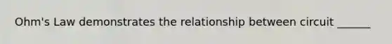 Ohm's Law demonstrates the relationship between circuit ______