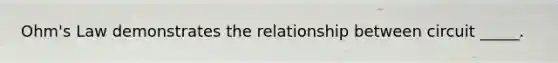 Ohm's Law demonstrates the relationship between circuit _____.