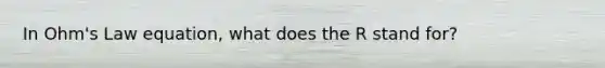 In Ohm's Law equation, what does the R stand for?