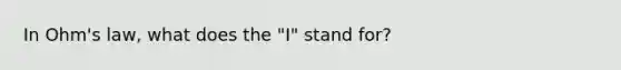 In Ohm's law, what does the "I" stand for?