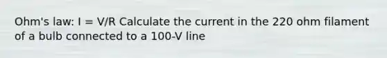 Ohm's law: I = V/R Calculate the current in the 220 ohm filament of a bulb connected to a 100-V line