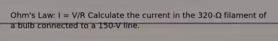 Ohm's Law: I = V/R Calculate the current in the 320-Ω filament of a bulb connected to a 150-V line.