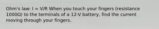 Ohm's law: I = V/R When you touch your fingers (resistance 1000Ω) to the terminals of a 12-V battery, find the current moving through your fingers.