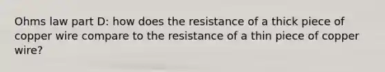 Ohms law part D: how does the resistance of a thick piece of copper wire compare to the resistance of a thin piece of copper wire?