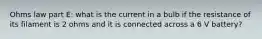 Ohms law part E: what is the current in a bulb if the resistance of its filament is 2 ohms and it is connected across a 6 V battery?