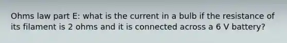 Ohms law part E: what is the current in a bulb if the resistance of its filament is 2 ohms and it is connected across a 6 V battery?