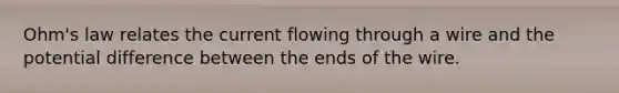 Ohm's law relates the current flowing through a wire and the potential difference between the ends of the wire.