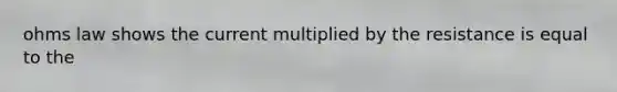 ohms law shows the current multiplied by the resistance is equal to the