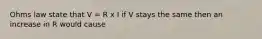 Ohms law state that V = R x I if V stays the same then an increase in R would cause