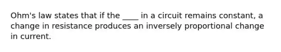 Ohm's law states that if the ____ in a circuit remains constant, a change in resistance produces an inversely proportional change in current.