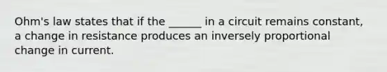 Ohm's law states that if the ______ in a circuit remains constant, a change in resistance produces an inversely proportional change in current.