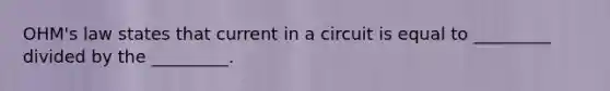 OHM's law states that current in a circuit is equal to _________ divided by the _________.