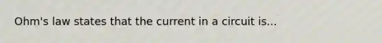 Ohm's law states that the current in a circuit is...