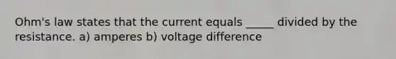 Ohm's law states that the current equals _____ divided by the resistance. a) amperes b) voltage difference