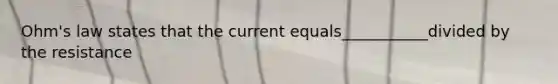 Ohm's law states that the current equals___________divided by the resistance