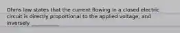 Ohms law states that the current flowing in a closed electric circuit is directly proportional to the applied voltage, and inversely ___________