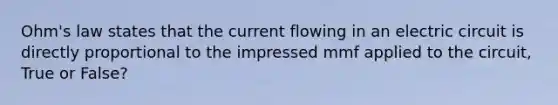 Ohm's law states that the current flowing in an electric circuit is directly proportional to the impressed mmf applied to the circuit, True or False?