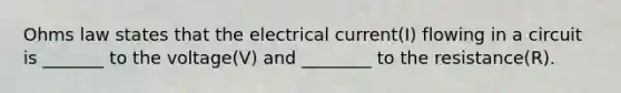 Ohms law states that the electrical current(I) flowing in a circuit is _______ to the voltage(V) and ________ to the resistance(R).